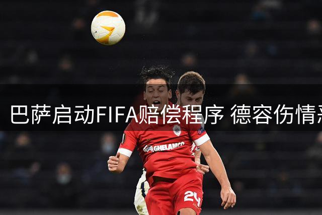 巴萨启动FIFA赔偿程序 德容伤情恶化引发国家队与俱乐部医疗争议