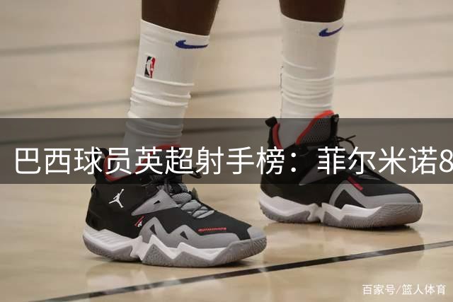巴西球员英超射手榜：菲尔米诺82球居首，吉马良斯30球第9
