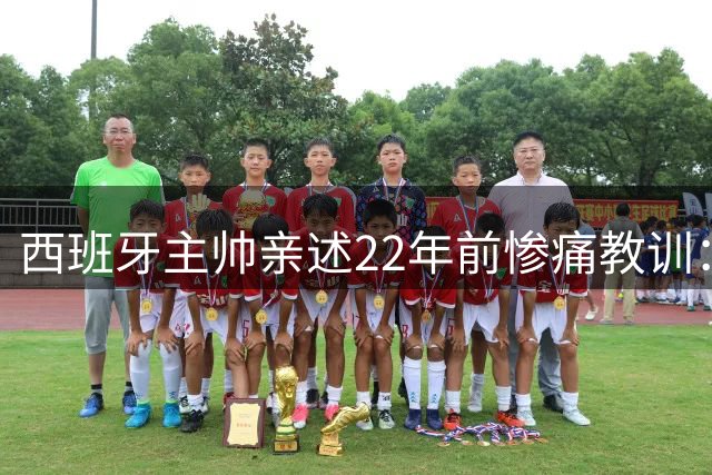 西班牙主帅亲述22年前惨痛教训：曾派专人盯防梅西，15分钟被灌4球